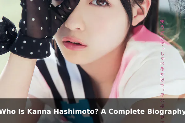 Who Is Kanna Hashimoto? A Complete Biography