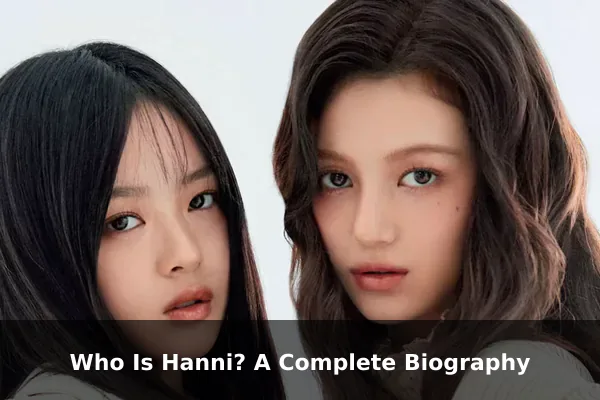 Who Is Hanni? A Complete Biography
