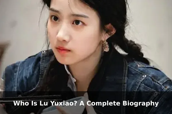 Who Is Lu Yuxiao? A Complete Biography