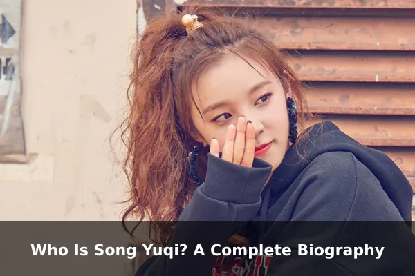 Who Is Song Yuqi? A Complete Biography